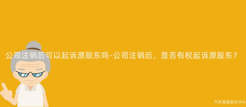 公司注销后可以起诉原股东吗-公司注销后，是否有权起诉原股东？