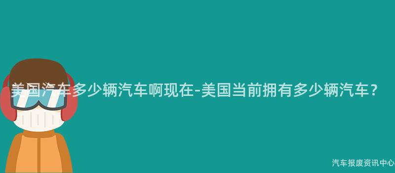 美国汽车多少辆汽车啊现在-美国当前拥有多少辆汽车？