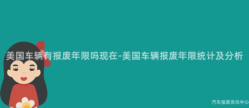 美国车辆有报废年限吗现在-美国车辆报废年限统计及分析