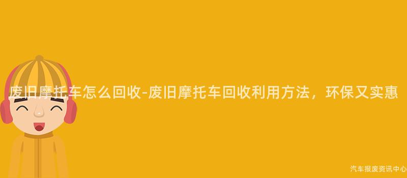 废旧摩托车怎么回收-废旧摩托车回收利用方法，环保又实惠