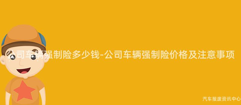 公司车辆强制险多少钱-公司车辆强制险价格及注意事项