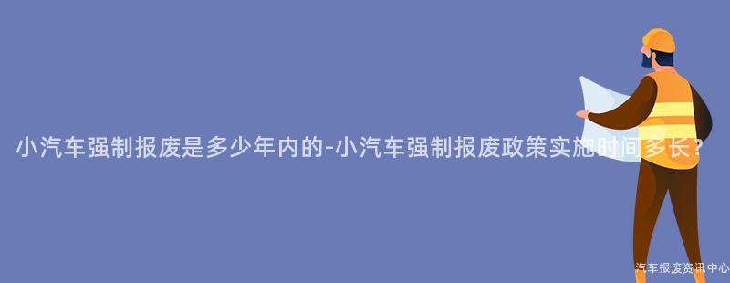 小汽车强制报废是多少年内的-小汽车强制报废政策实施时间多长？