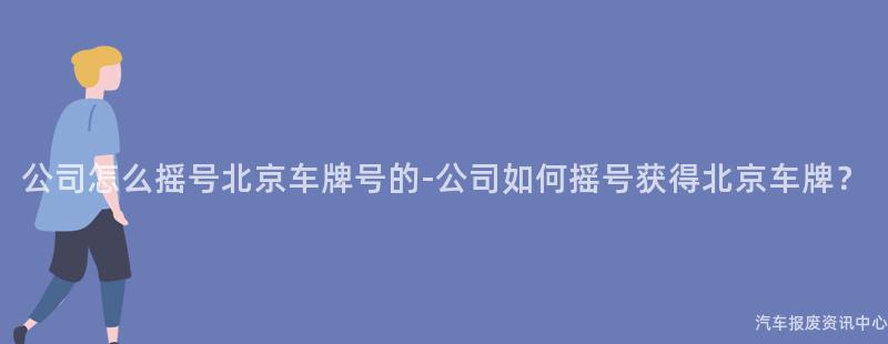 公司怎么摇号北京车牌号的-公司如何摇号获得北京车牌？