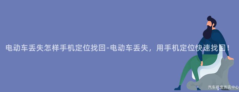 电动车丢失怎样手机定位找回-电动车丢失，用手机定位快速找回！