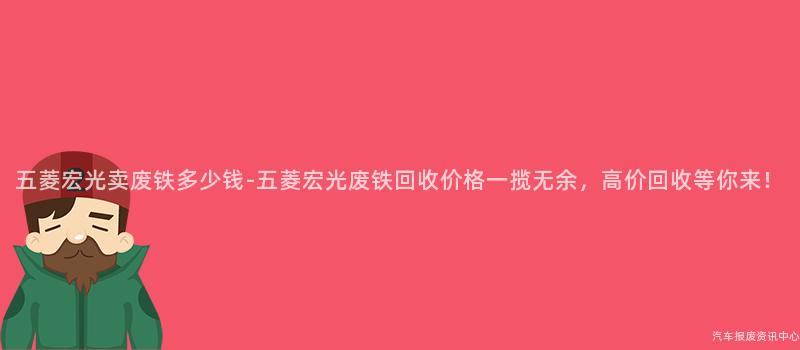 五菱宏光卖废铁多少钱-五菱宏光废铁回收价格一揽无余，高价回收等你来！