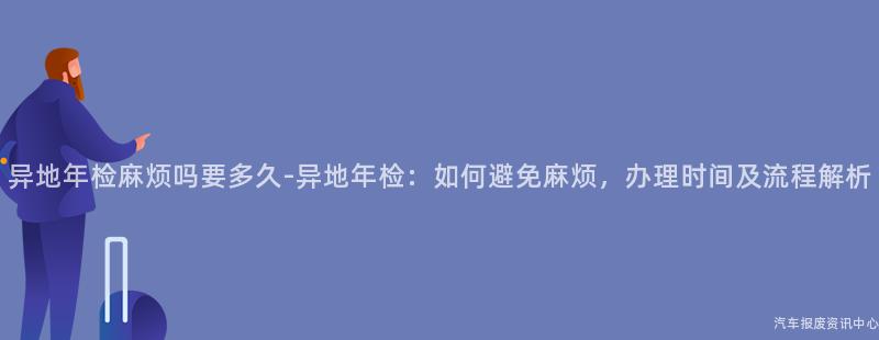 异地年检麻烦吗要多久-异地年检：如何避免麻烦，办理时间及流程解析