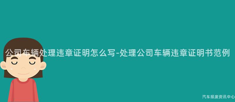 公司车辆处理违章证明怎么写-处理公司车辆违章证明书范例