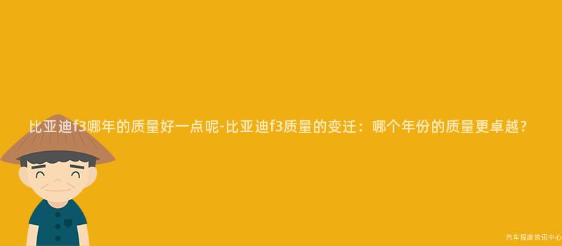 比亚迪f3哪年的质量好一点呢-比亚迪f3质量的变迁：哪个年份的质量更卓越？