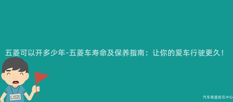 五菱可以开多少年-五菱车寿命及保养指南：让你的爱车行驶更久！
