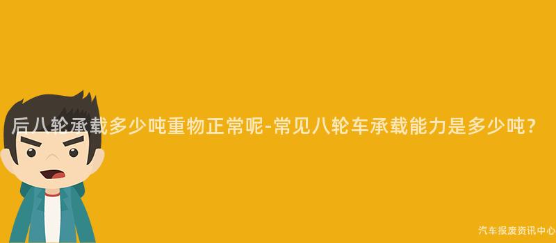 后八轮承载多少吨重物正常呢-常见八轮车承载能力是多少吨？