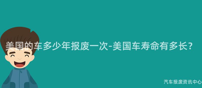 美国的车多少年报废一次-美国车寿命有多长？