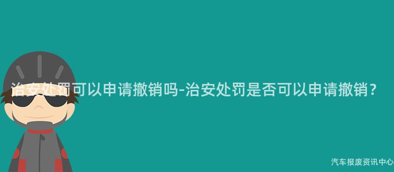 治安处罚可以申请撤销吗-治安处罚是否可以申请撤销？