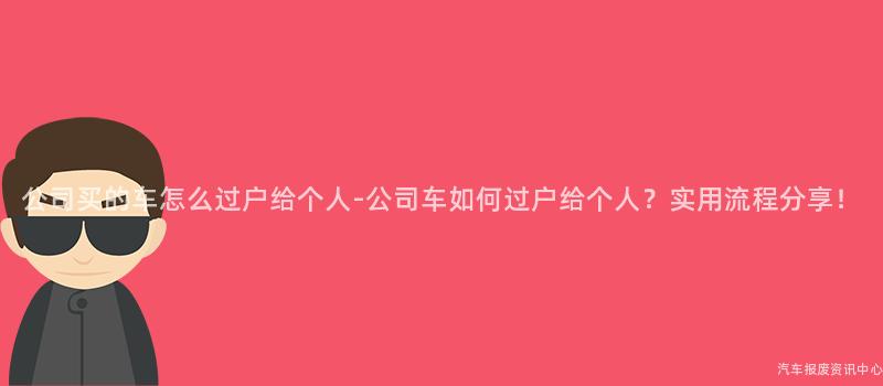 公司买的车怎么过户给个人-公司车如何过户给个人？实用流程分享！