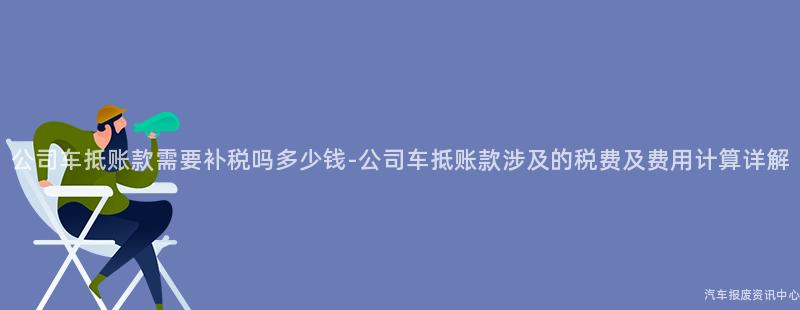 公司车抵账款需要补税吗多少钱-公司车抵账款涉及的税费及费用计算详解