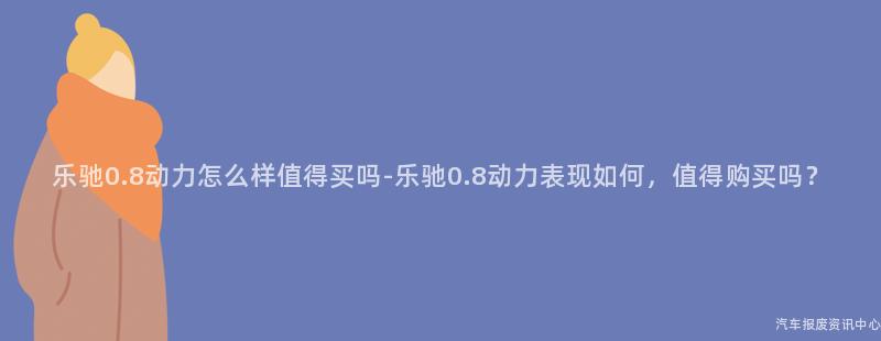乐驰0.8动力怎么样值得买吗-乐驰0.8动力表现如何，值得购买吗？