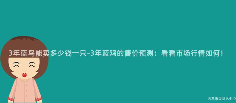 3年蓝鸟能卖多少钱一只-3年蓝鸡的售价预测：看看市场行情如何！