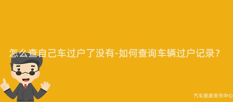 怎么查自己车过户了没有-如何查询车辆过户记录？