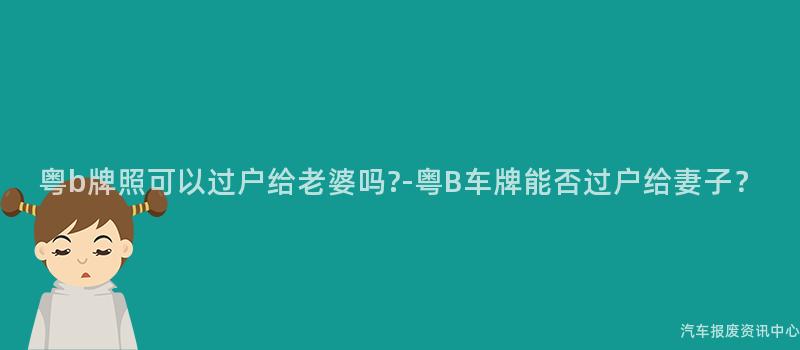 粤b牌照可以过户给老婆吗?-粤B车牌能否过户给妻子？