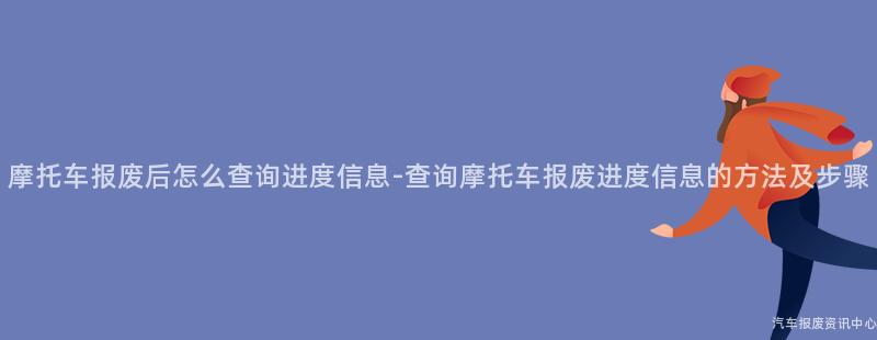 摩托车报废后怎么查询进度信息-查询摩托车报废进度信息的方法及步骤