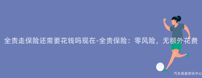 全责走保险还需要花钱吗现在-全责保险：零风险，无额外花费