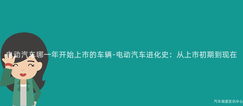 电动汽车哪一年开始上市的车辆-电动汽车进化史：从上市初期到现在