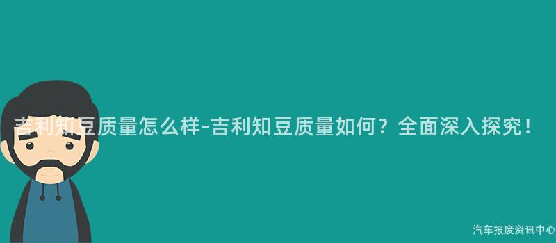 吉利知豆质量怎么样-吉利知豆质量如何？全面深入探究！