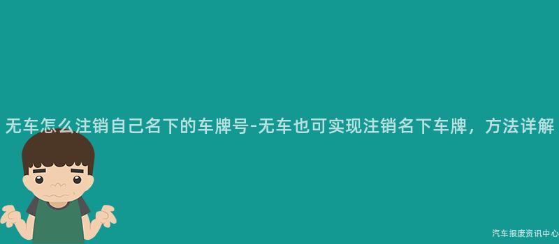 无车怎么注销自己名下的车牌号-无车也可实现注销名下车牌，方法详解