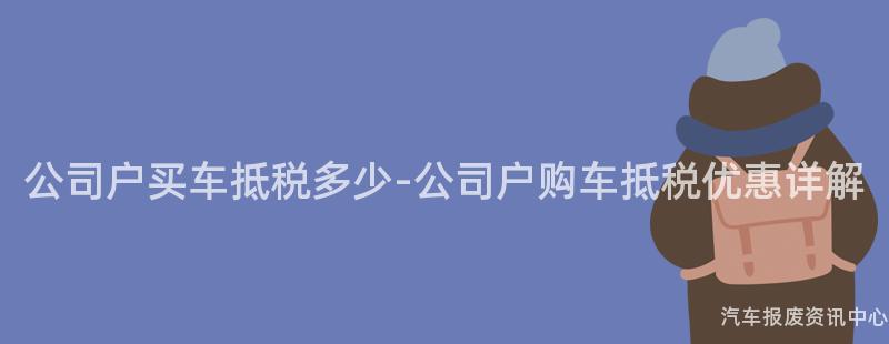 公司户买车抵税多少-公司户购车抵税优惠详解