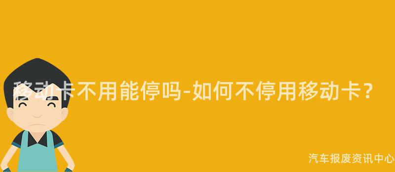 移动卡不用能停吗-如何不停用移动卡？