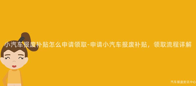小汽车报废补贴怎么申请领取-申请小汽车报废补贴，领取流程详解