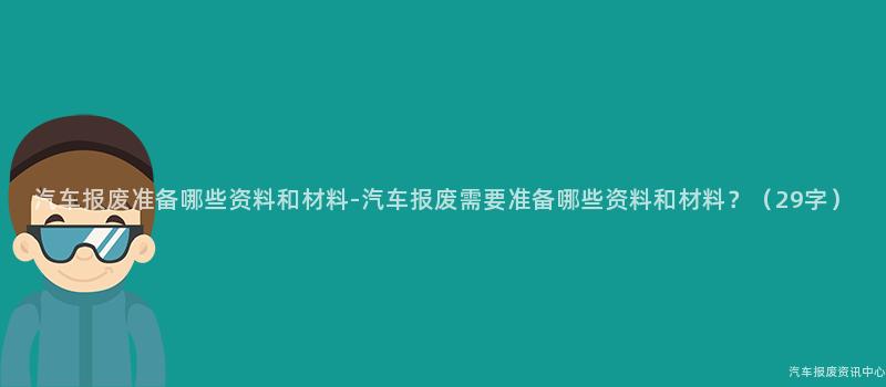 汽车报废准备哪些资料和材料-汽车报废需要准备哪些资料和材料？（29字）
