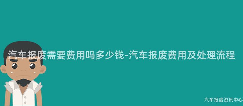 汽车报废需要费用吗多少钱-汽车报废费用及处理流程