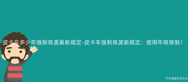 皮卡车多少年强制报废最新规定-皮卡车强制报废新规定：使用年限限制！