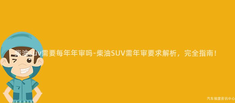 柴油suv需要每年年审吗-柴油SUV需年审要求解析，完全指南！