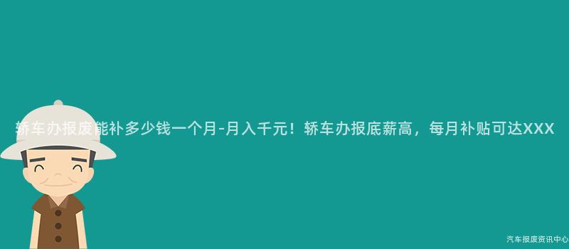 轿车办报废能补多少钱一个月-月入千元！轿车办报底薪高，每月补贴可达XXX