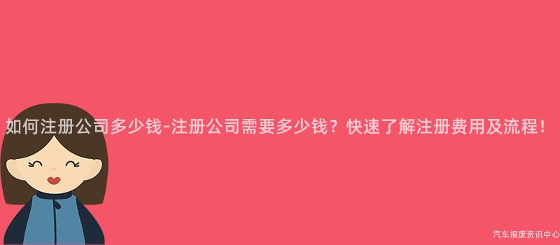如何注册公司多少钱-注册公司需要多少钱？快速了解注册费用及流程！
