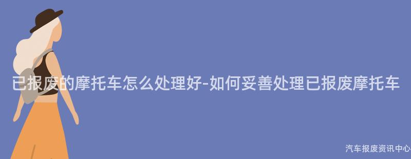 已报废的摩托车怎么处理好-如何妥善处理已报废摩托车