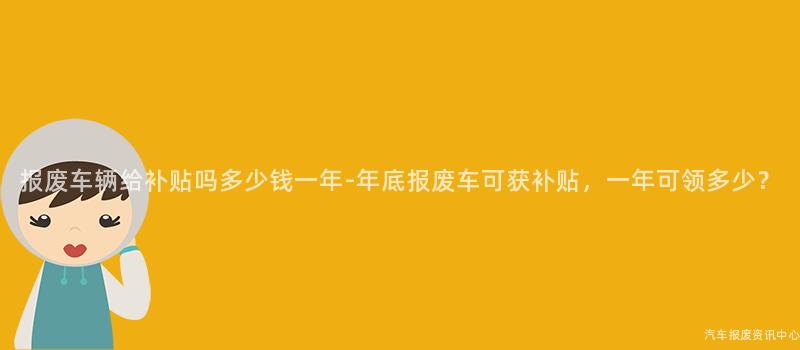 报废车辆给补贴吗多少钱一年-年底报废车可获补贴，一年可领多少？