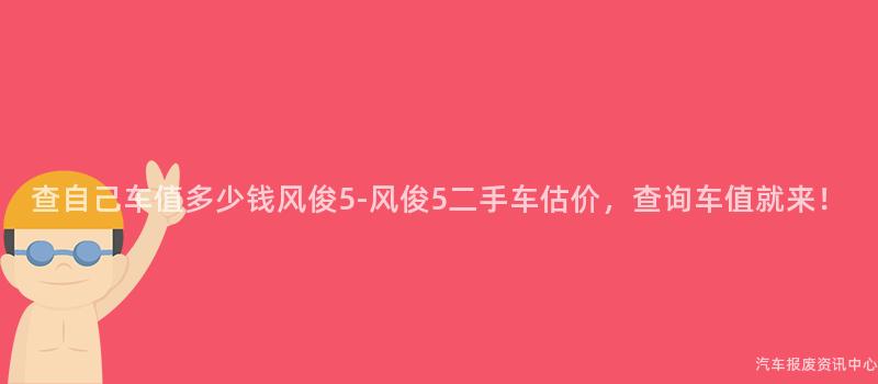 查自己车值多少钱风俊5-风俊5二手车估价，查询车值就来！