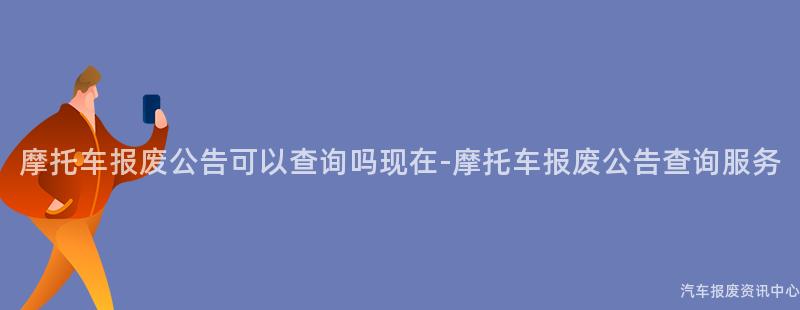 摩托车报废公告可以查询吗现在-摩托车报废公告查询服务