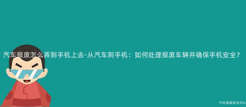 汽车报废怎么弄到手机上去-从汽车到手机：如何处理报废车辆并确保手机安全？