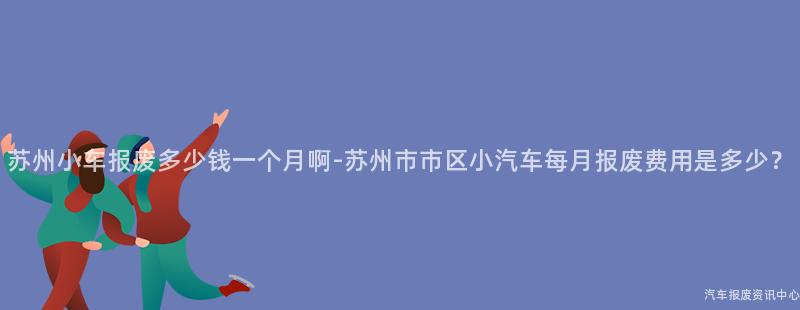 苏州小车报废多少钱一个月啊-苏州市市区小汽车每月报废费用是多少？