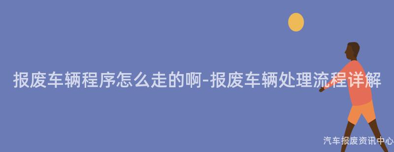 报废车辆程序怎么走的啊-报废车辆处理流程详解