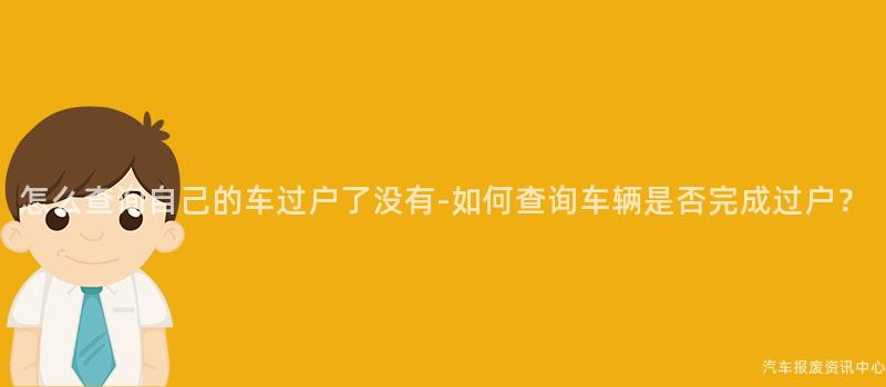 怎么查询自己的车过户了没有-如何查询车辆是否完成过户？