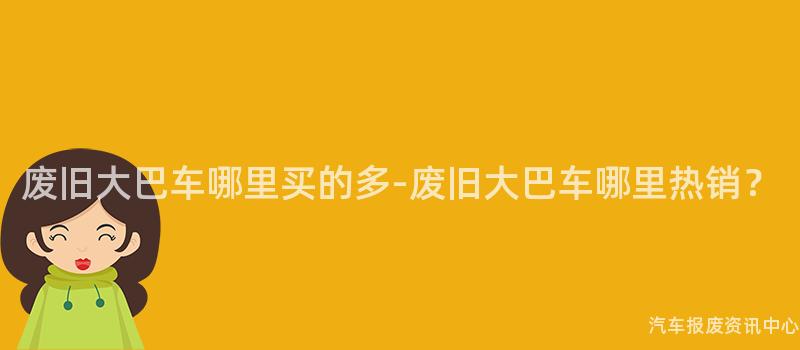 废旧大巴车哪里买的多-废旧大巴车哪里热销？