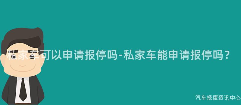 私家车可以申请报停吗-私家车能申请报停吗？