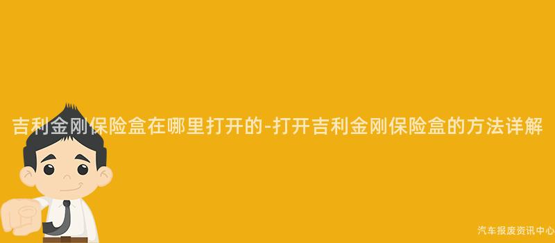 吉利金刚保险盒在哪里打开的-打开吉利金刚保险盒的方法详解