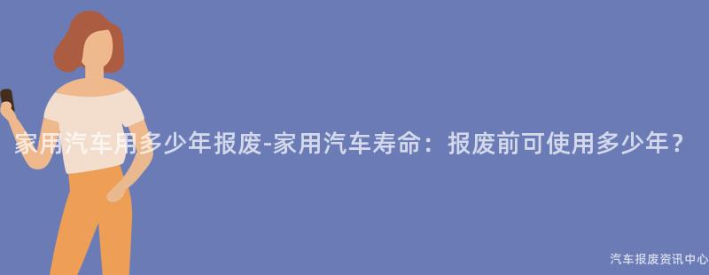 家用汽车用多少年报废-家用汽车寿命：报废前可使用多少年？