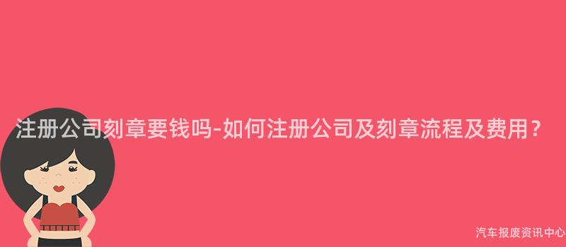 注册公司刻章要钱吗-如何注册公司及刻章流程及费用？