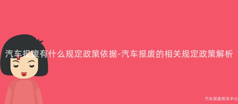 汽车报废有什么规定政策依据-汽车报废的相关规定政策解析